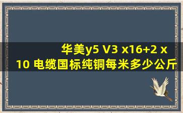 华美y5 V3 x16+2 x10 电缆国标纯铜每米多少公斤